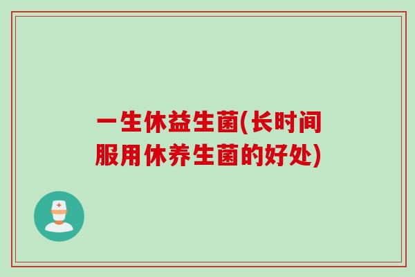 一生休益生菌(长时间服用休养生菌的好处)