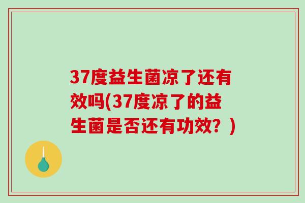 37度益生菌凉了还有效吗(37度凉了的益生菌是否还有功效?) 37度益生菌凉了还有效吗(37度凉了的益生菌是否还有功效?)