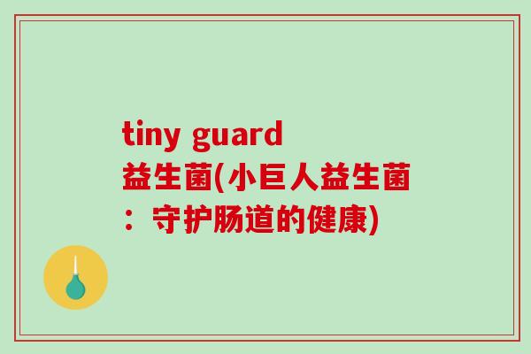 tiny guard益生菌(小巨人益生菌:守护肠道的健康) tiny guard益生菌(小巨人益生菌:守护肠道的健康)