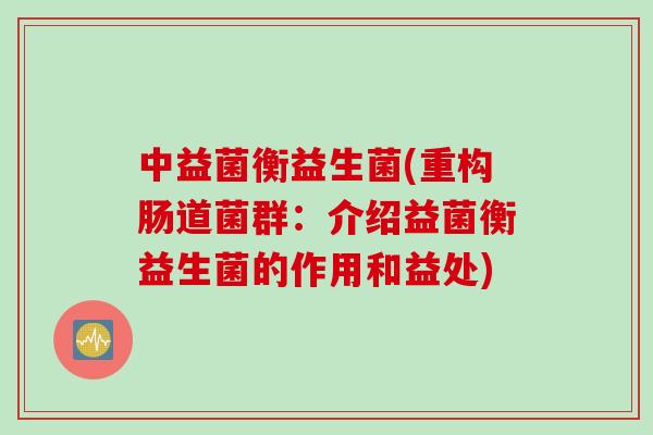 中益菌衡益生菌(重构肠道菌群:介绍益菌衡益生菌的作用和益处) 中益菌衡益生菌(重构肠道菌群:介绍益菌衡益生菌的作用和益处)