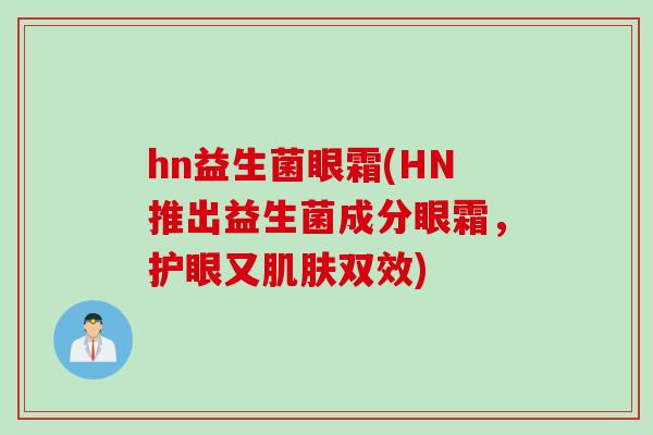 hn益生菌眼霜(HN推出益生菌成分眼霜,护眼又双效) hn益生菌眼霜(HN推出益生菌成分眼霜,护眼又双效)