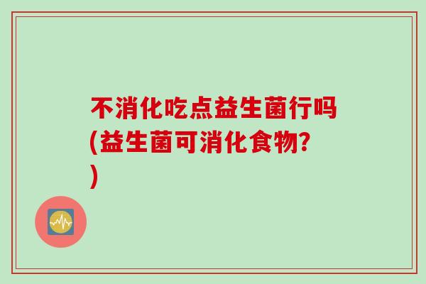 不消化吃点益生菌行吗(益生菌可消化食物?) 不消化吃点益生菌行吗(益生菌可消化食物?)
