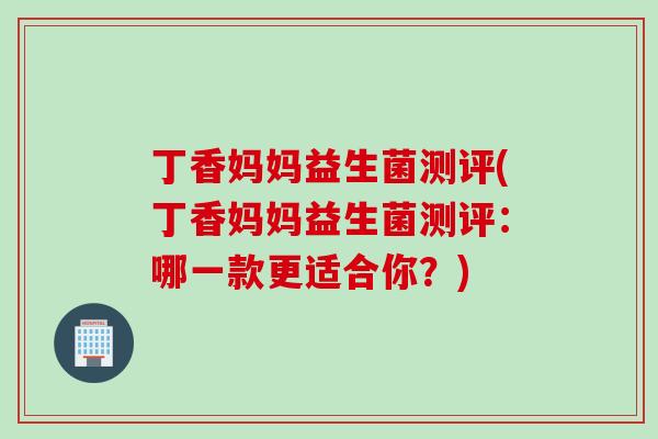 丁香妈妈益生菌测评(丁香妈妈益生菌测评:哪一款更适合你?) 丁香妈妈益生菌测评(丁香妈妈益生菌测评:哪一款更适合你?)