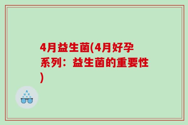 4月益生菌(4月好孕系列:益生菌的重要性) 4月益生菌(4月好孕系列:益生菌的重要性)