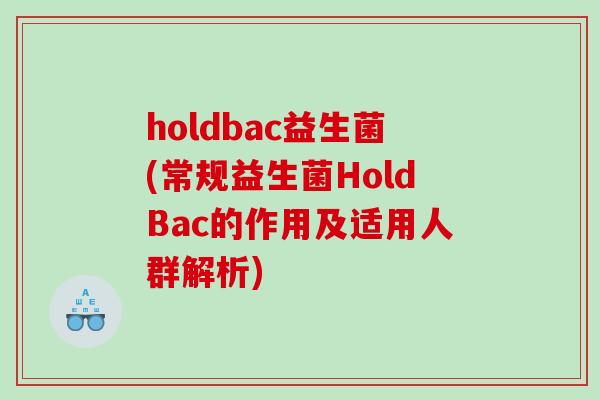 holdbac益生菌(常规益生菌HoldBac的作用及适用人群解析) holdbac益生菌(常规益生菌HoldBac的作用及适用人群解析)