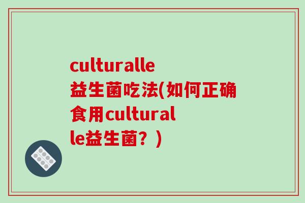 culturalle益生菌吃法(如何正确食用culturalle益生菌?) culturalle益生菌吃法(如何正确食用culturalle益生菌?)