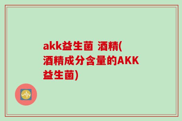 akk益生菌 酒精(酒精成分含量的AKK益生菌)
