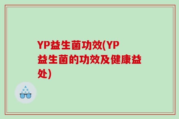 YP益生菌功效(YP益生菌的功效及健康益处) YP益生菌功效(YP益生菌的功效及健康益处)