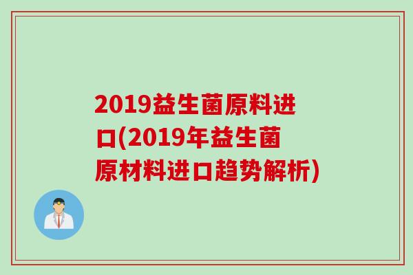 2019益生菌原料进口(2019年益生菌原材料进口趋势解析)