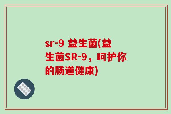 sr-9 益生菌(益生菌SR-9,呵护你的肠道健康) sr-9 益生菌(益生菌SR-9,呵护你的肠道健康)