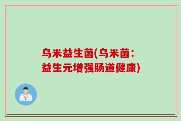 乌米益生菌(乌米菌:益生元增强肠道健康) 乌米益生菌(乌米菌:益生元增强肠道健康)