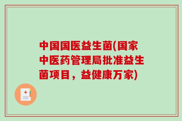 中国国医益生菌(国家中医药管理局批准益生菌项目,益健康万家) 中国国医益生菌(国家中医药管理局批准益生菌项目,益健康万家)