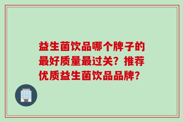 益生菌饮品哪个牌子的最好质量最过关？推荐优质益生菌饮品品牌？