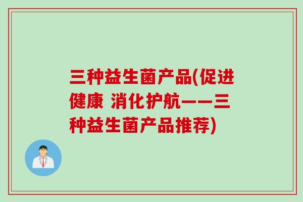 三种益生菌产品(促进健康 消化护航——三种益生菌产品推荐)