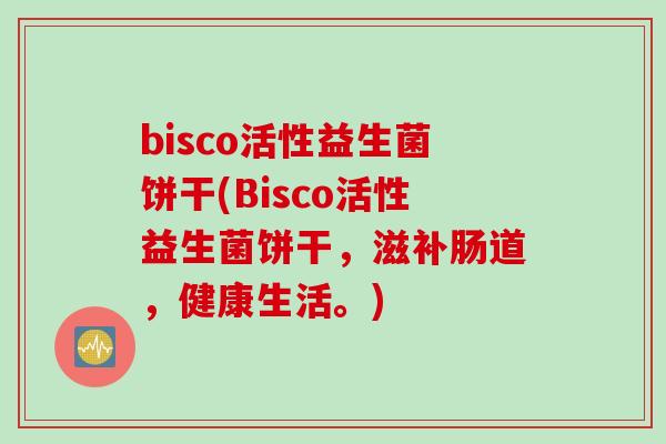 bisco活性益生菌饼干(Bisco活性益生菌饼干，滋补肠道，健康生活。)
