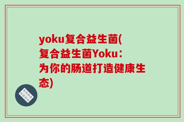 yoku复合益生菌(复合益生菌Yoku：为你的肠道打造健康生态)