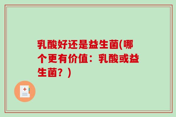 乳酸好还是益生菌(哪个更有价值：乳酸或益生菌？)