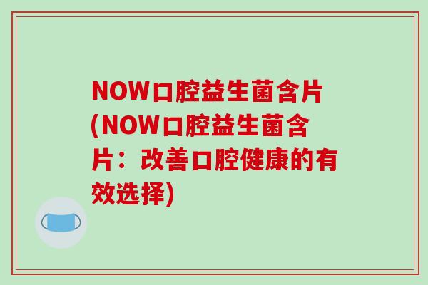 NOW口腔益生菌含片(NOW口腔益生菌含片：改善口腔健康的有效选择)