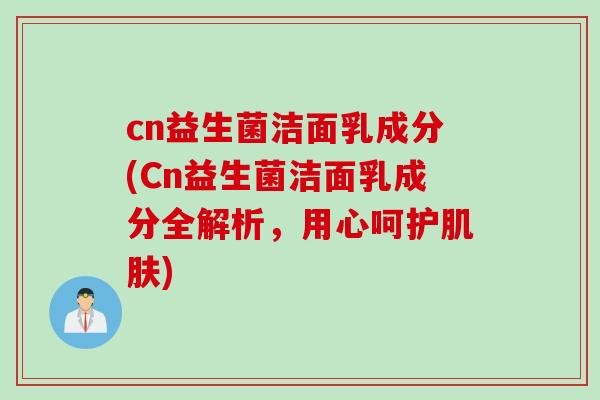 cn益生菌洁面乳成分(Cn益生菌洁面乳成分全解析,用心呵护) cn益生菌洁面乳成分(Cn益生菌洁面乳成分全解析,用心呵护)