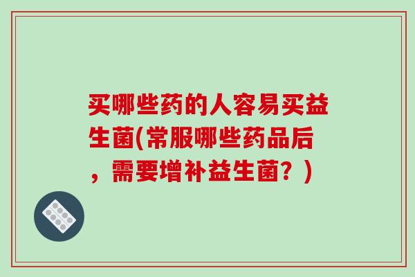 买哪些药的人容易买益生菌(常服哪些药品后，需要增补益生菌？)