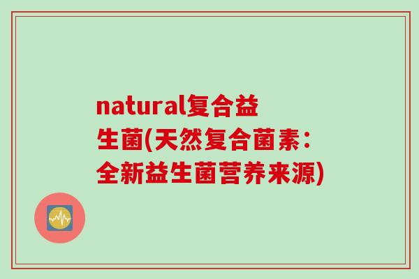 natural复合益生菌(天然复合菌素：全新益生菌营养来源)