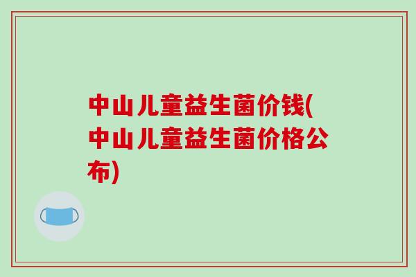 中山儿童益生菌价钱(中山儿童益生菌价格公布)