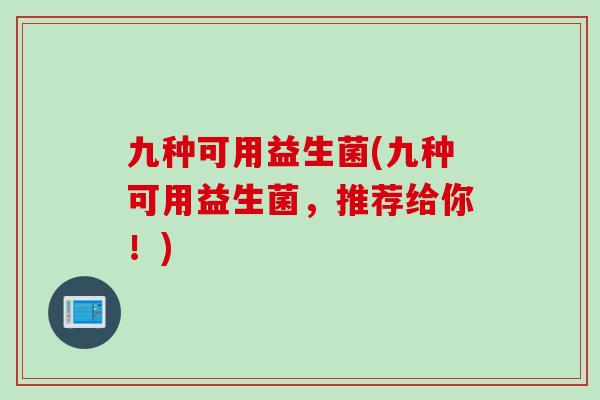 九种可用益生菌(九种可用益生菌,推荐给你!) 九种可用益生菌(九种可用益生菌,推荐给你!)