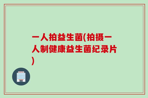 一人拍益生菌(拍摄一人制健康益生菌纪录片) 一人拍益生菌(拍摄一人制健康益生菌纪录片)