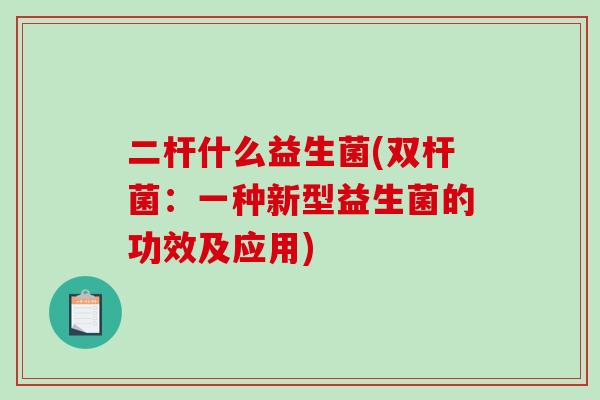 二杆什么益生菌(双杆菌：一种新型益生菌的功效及应用)