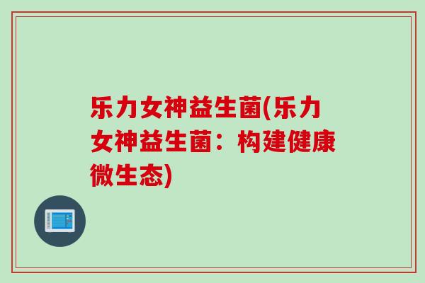 乐力女神益生菌(乐力女神益生菌:构建健康微生态) 乐力女神益生菌(乐力女神益生菌:构建健康微生态)