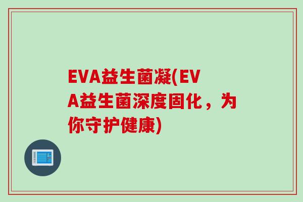 EVA益生菌凝(EVA益生菌深度固化,为你守护健康) EVA益生菌凝(EVA益生菌深度固化,为你守护健康)