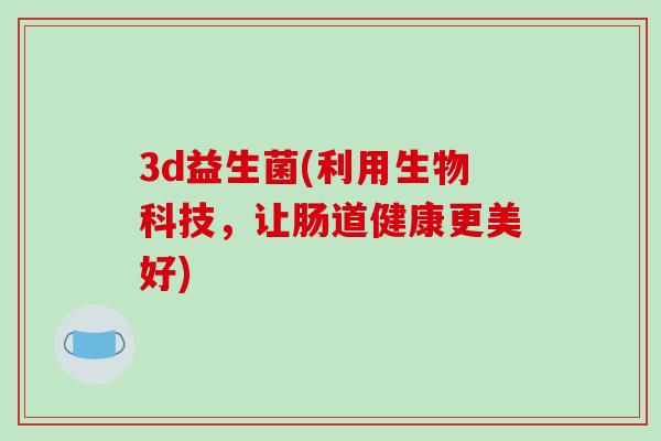 3d益生菌(利用生物科技，让肠道健康更美好)