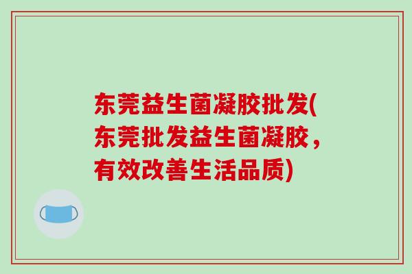 东莞益生菌凝胶批发(东莞批发益生菌凝胶，有效改善生活品质)