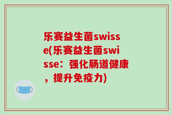 乐赛益生菌swisse(乐赛益生菌swisse：强化肠道健康，提升力)