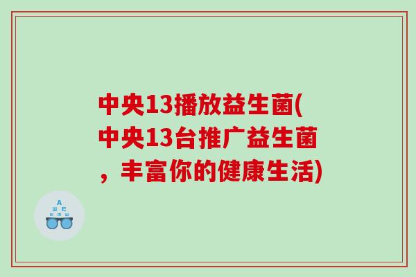 中央13播放益生菌(中央13台推广益生菌，丰富你的健康生活)