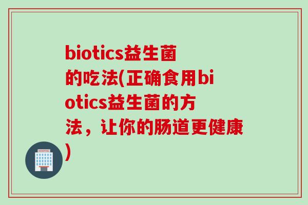 biotics益生菌的吃法(正确食用biotics益生菌的方法，让你的肠道更健康)