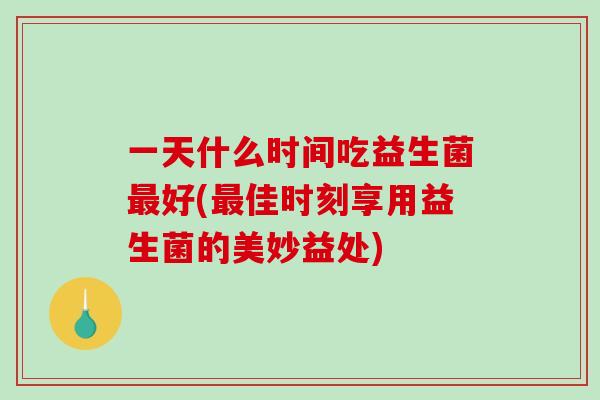 一天什么时间吃益生菌好(佳时刻享用益生菌的美妙益处) 一天什么时间吃益生菌好(佳时刻享用益生菌的美妙益处)