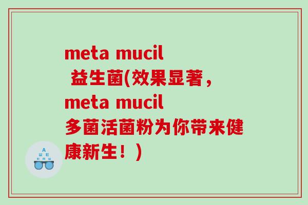 meta mucil 益生菌(效果显著，meta mucil多菌活菌粉为你带来健康新生！)