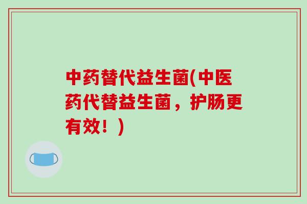 替代益生菌(中医药代替益生菌，护肠更有效！)