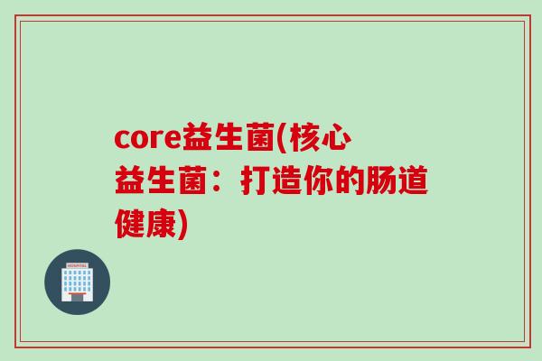 core益生菌(核心益生菌：打造你的肠道健康)