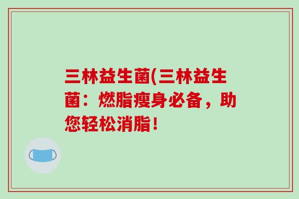 三林益生菌(三林益生菌：燃脂瘦身必备，助您轻松消脂！