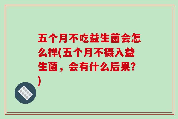 五个月不吃益生菌会怎么样(五个月不摄入益生菌,会有什么后果?) 五个月不吃益生菌会怎么样(五个月不摄入益生菌,会有什么后果?)