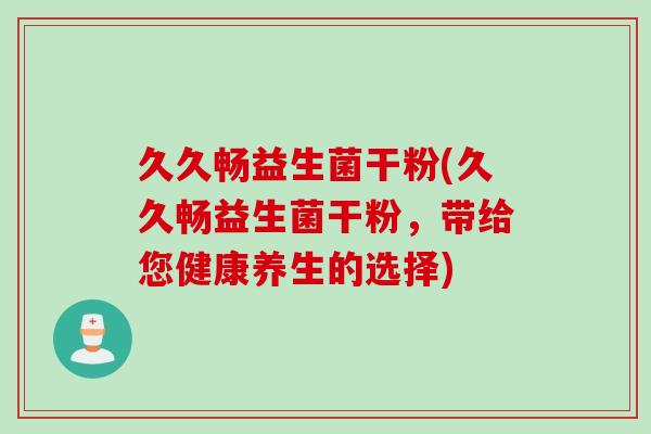 久久畅益生菌干粉(久久畅益生菌干粉，带给您健康养生的选择)
