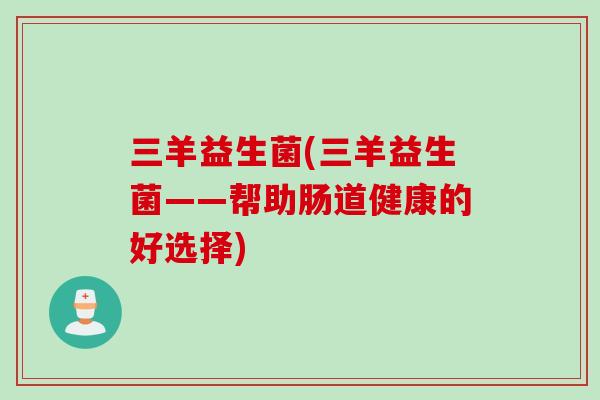 三羊益生菌(三羊益生菌——帮助肠道健康的好选择)