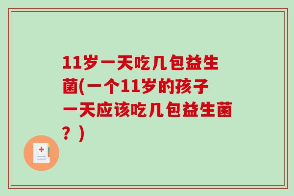 11岁一天吃几包益生菌(一个11岁的孩子一天应该吃几包益生菌？)