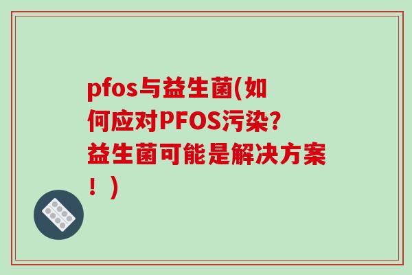 pfos与益生菌(如何应对PFOS污染？益生菌可能是解决方案！)