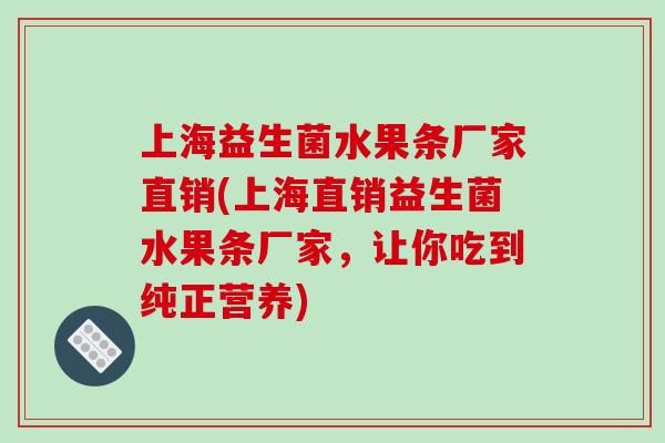 上海益生菌水果条厂家直销(上海直销益生菌水果条厂家,让你吃到纯正营养) 上海益生菌水果条厂家直销(上海直销益生菌水果条厂家,让你吃到纯正营养)