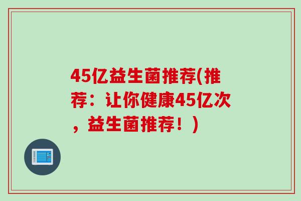 45亿益生菌推荐(推荐：让你健康45亿次，益生菌推荐！)