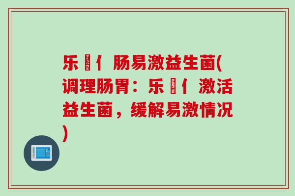 乐馚亻肠易激益生菌(调理肠胃：乐馚亻激活益生菌，缓解易激情况)