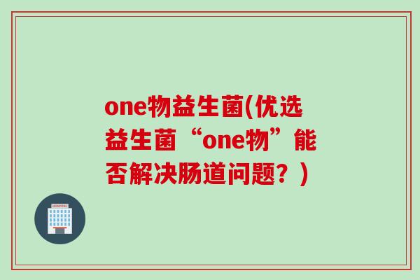 one物益生菌(优选益生菌“one物”能否解决肠道问题？)